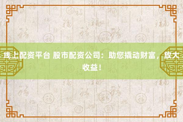 线上配资平台 股市配资公司：助您撬动财富，放大收益！