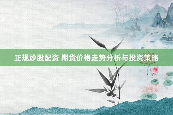 正规炒股配资 期货价格走势分析与投资策略