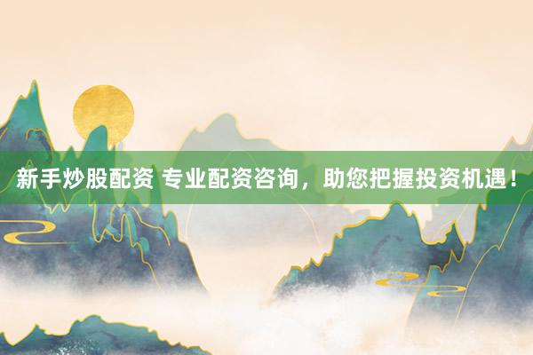 新手炒股配资 专业配资咨询，助您把握投资机遇！