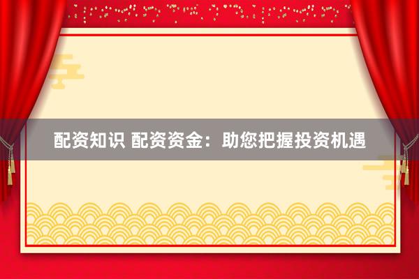 配资知识 配资资金：助您把握投资机遇