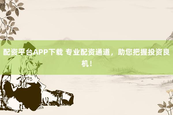 配资平台APP下载 专业配资通道，助您把握投资良机！
