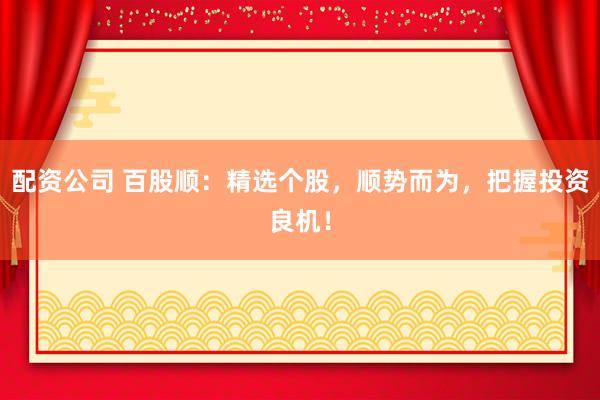 配资公司 百股顺：精选个股，顺势而为，把握投资良机！