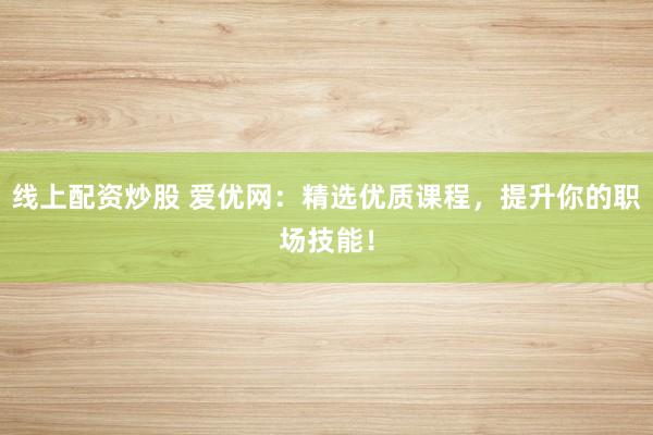 线上配资炒股 爱优网：精选优质课程，提升你的职场技能！