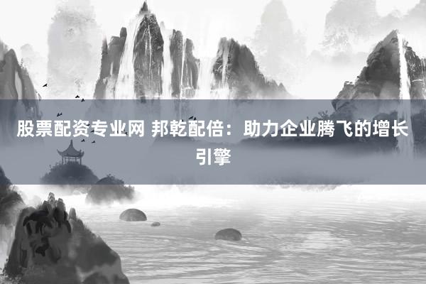 股票配资专业网 邦乾配倍：助力企业腾飞的增长引擎