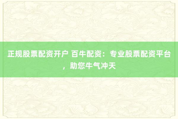 正规股票配资开户 百牛配资：专业股票配资平台，助您牛气冲天