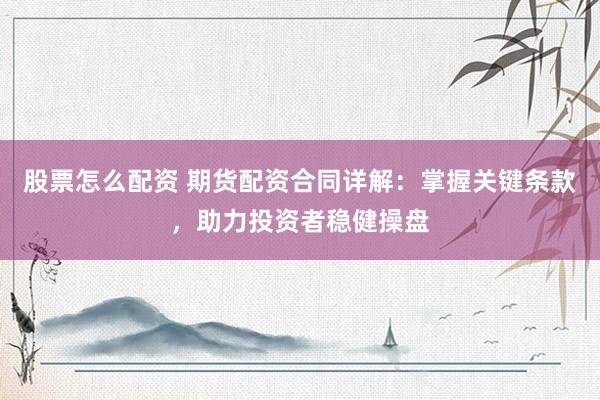 股票怎么配资 期货配资合同详解：掌握关键条款，助力投资者稳健操盘
