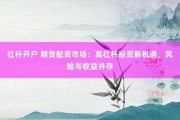 杠杆开户 期货配资市场：高杠杆投资新机遇，风险与收益并存