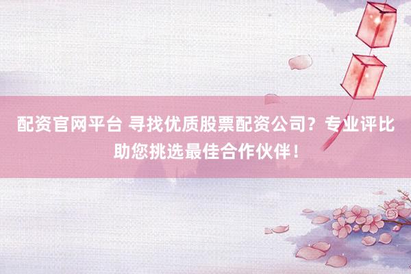 配资官网平台 寻找优质股票配资公司？专业评比助您挑选最佳合作伙伴！