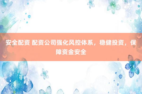 安全配资 配资公司强化风控体系，稳健投资，保障资金安全
