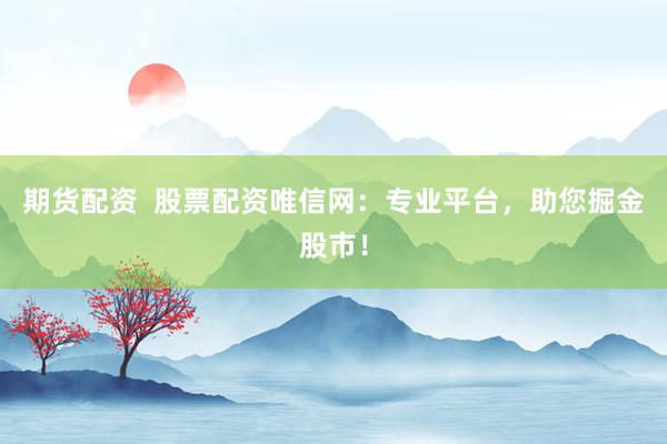期货配资  股票配资唯信网：专业平台，助您掘金股市！