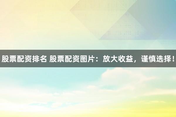 股票配资排名 股票配资图片：放大收益，谨慎选择！