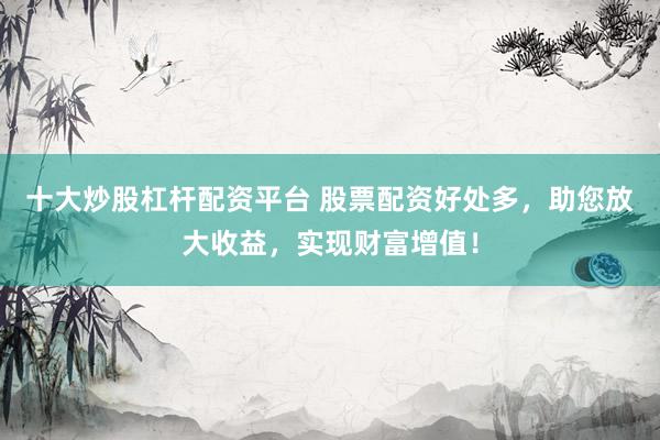 十大炒股杠杆配资平台 股票配资好处多，助您放大收益，实现财富增值！