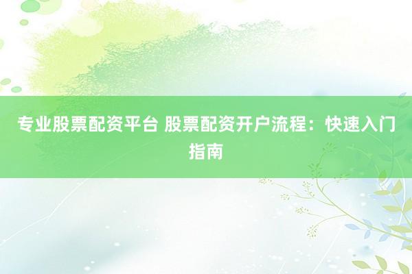 专业股票配资平台 股票配资开户流程：快速入门指南