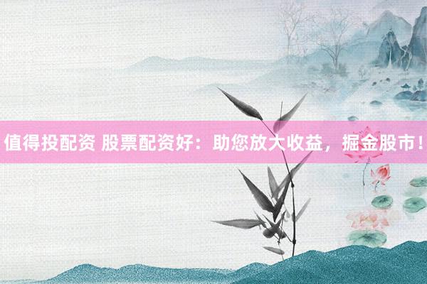 值得投配资 股票配资好：助您放大收益，掘金股市！
