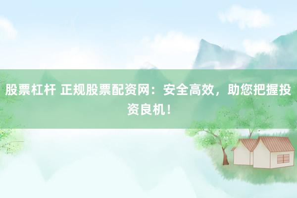 股票杠杆 正规股票配资网：安全高效，助您把握投资良机！