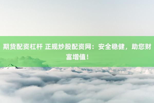 期货配资杠杆 正规炒股配资网：安全稳健，助您财富增值！
