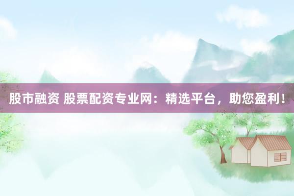 股市融资 股票配资专业网：精选平台，助您盈利！