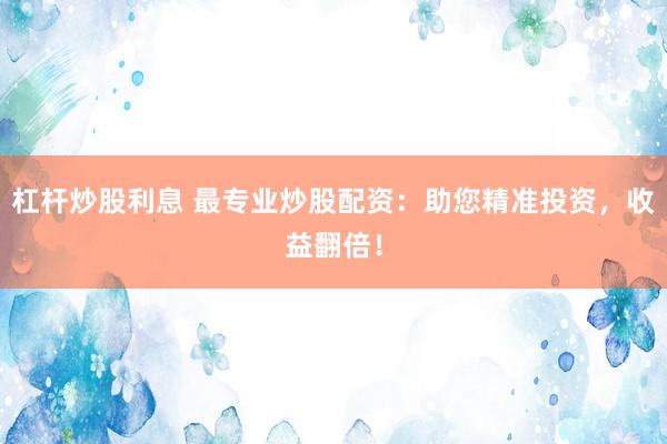 杠杆炒股利息 最专业炒股配资：助您精准投资，收益翻倍！