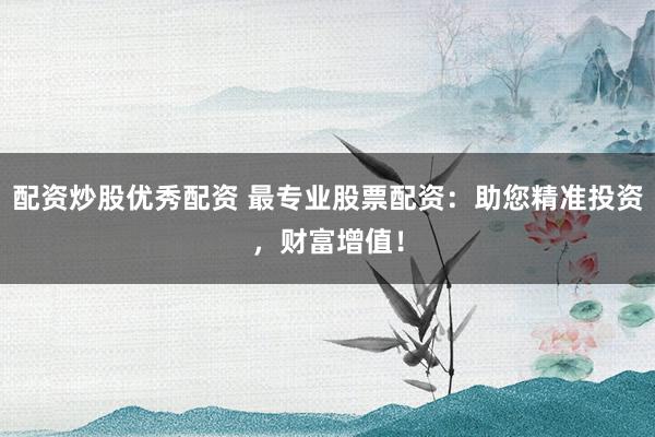 配资炒股优秀配资 最专业股票配资：助您精准投资，财富增值！