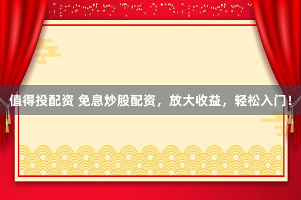 值得投配资 免息炒股配资，放大收益，轻松入门！