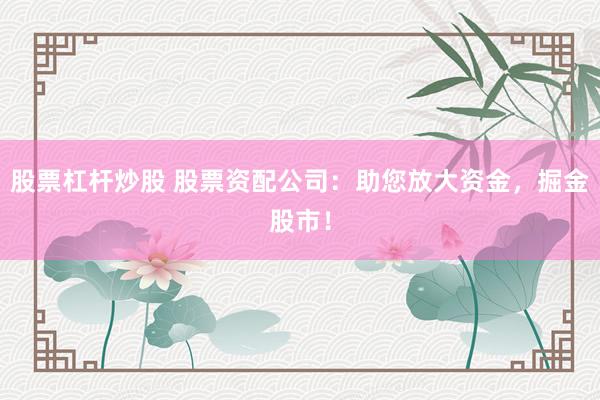 股票杠杆炒股 股票资配公司：助您放大资金，掘金股市！