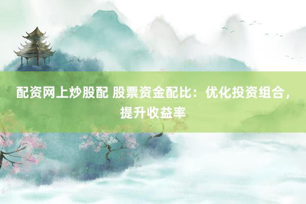 配资网上炒股配 股票资金配比：优化投资组合，提升收益率