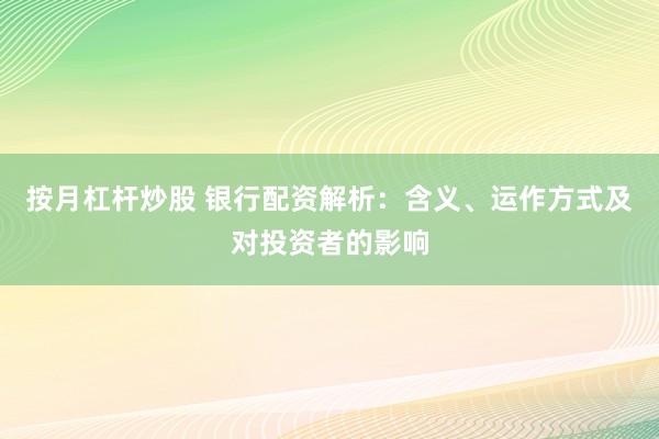 按月杠杆炒股 银行配资解析：含义、运作方式及对投资者的影响