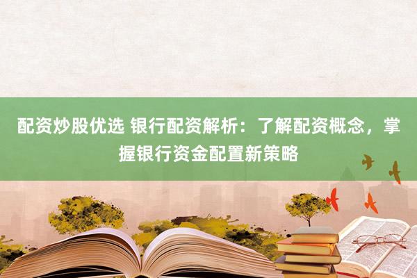 配资炒股优选 银行配资解析：了解配资概念，掌握银行资金配置新策略