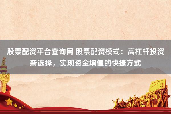 股票配资平台查询网 股票配资模式：高杠杆投资新选择，实现资金增值的快捷方式