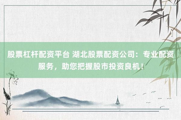 股票杠杆配资平台 湖北股票配资公司：专业配资服务，助您把握股市投资良机！