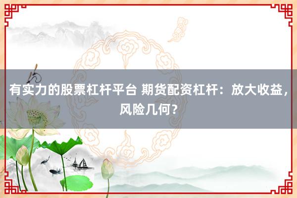 有实力的股票杠杆平台 期货配资杠杆：放大收益，风险几何？