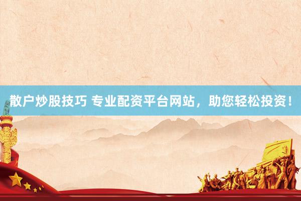 散户炒股技巧 专业配资平台网站，助您轻松投资！