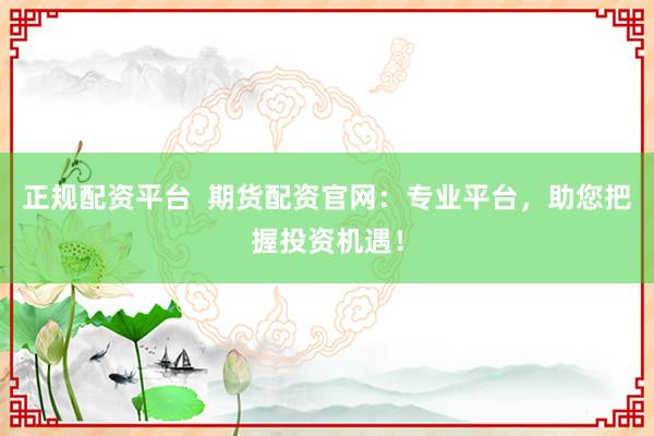 正规配资平台  期货配资官网：专业平台，助您把握投资机遇！