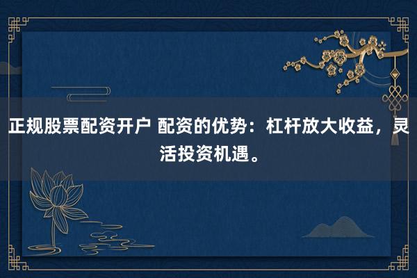 正规股票配资开户 配资的优势：杠杆放大收益，灵活投资机遇。