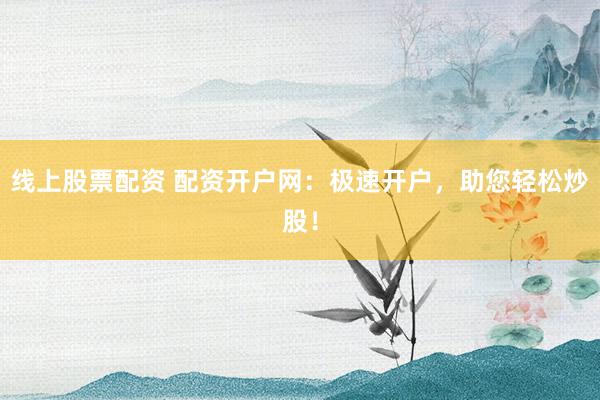 线上股票配资 配资开户网：极速开户，助您轻松炒股！