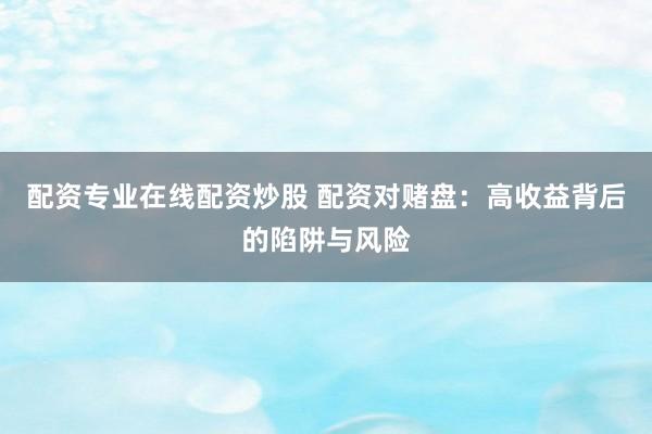 配资专业在线配资炒股 配资对赌盘：高收益背后的陷阱与风险