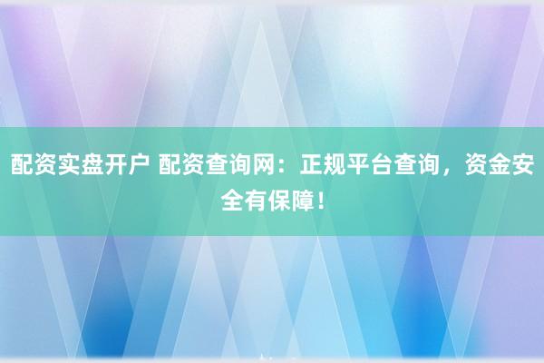 配资实盘开户 配资查询网：正规平台查询，资金安全有保障！