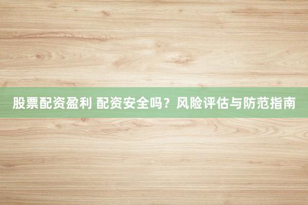 股票配资盈利 配资安全吗？风险评估与防范指南