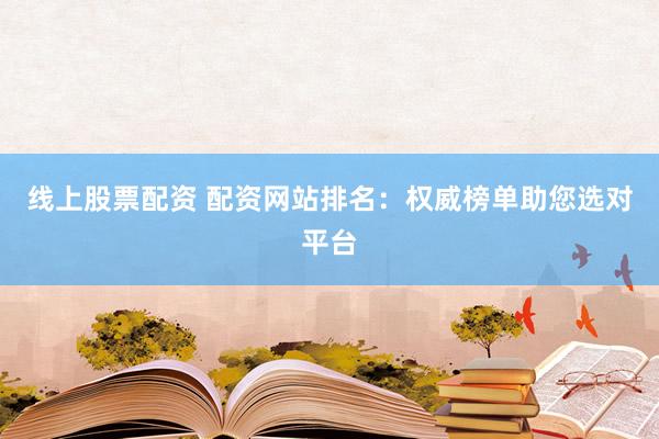 线上股票配资 配资网站排名：权威榜单助您选对平台