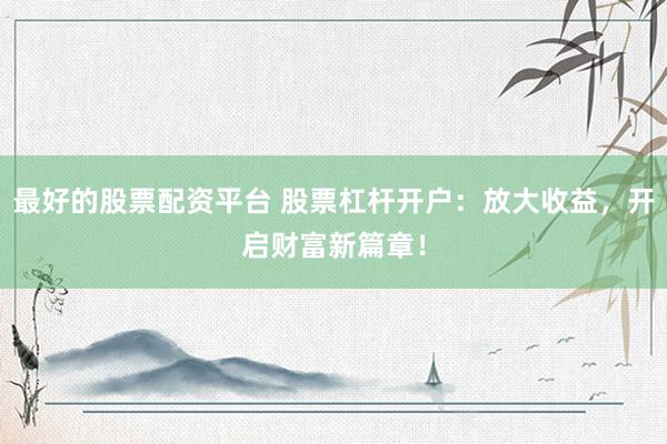 最好的股票配资平台 股票杠杆开户：放大收益，开启财富新篇章！