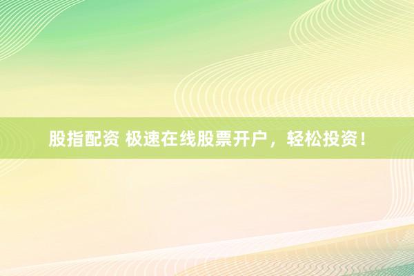 股指配资 极速在线股票开户，轻松投资！