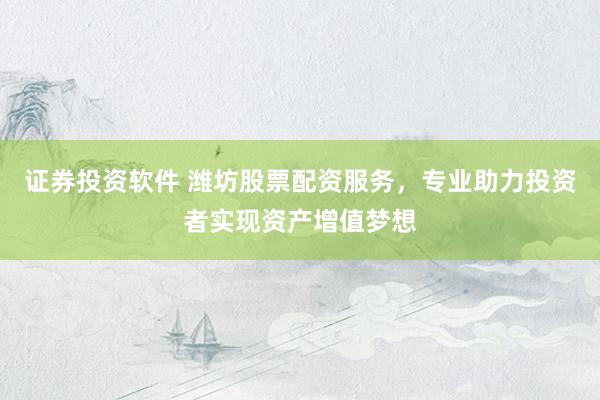 证券投资软件 潍坊股票配资服务，专业助力投资者实现资产增值梦想