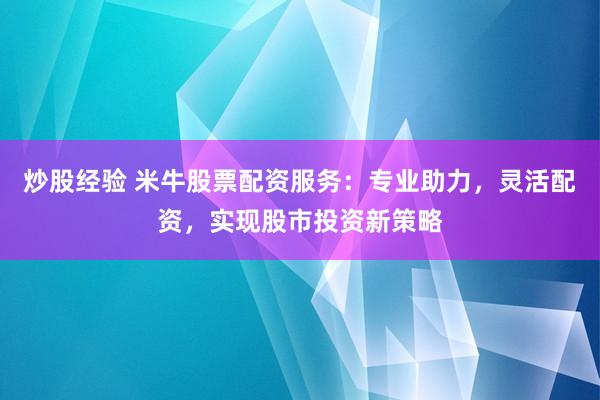 炒股经验 米牛股票配资服务：专业助力，灵活配资，实现股市投资新策略