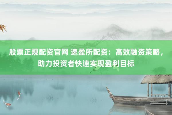 股票正规配资官网 速盈所配资：高效融资策略，助力投资者快速实现盈利目标