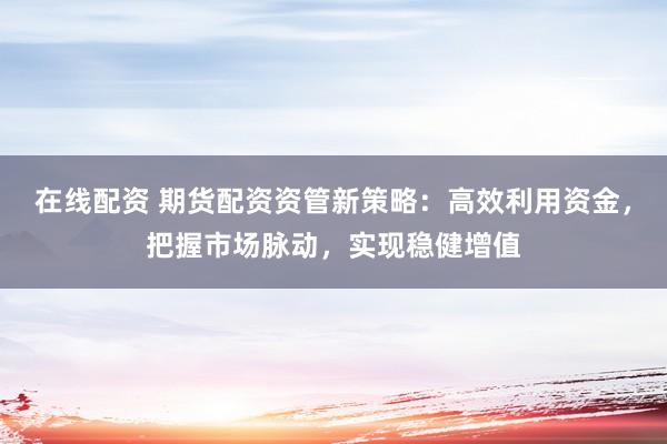 在线配资 期货配资资管新策略：高效利用资金，把握市场脉动，实现稳健增值