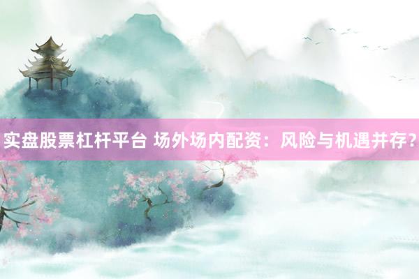 实盘股票杠杆平台 场外场内配资：风险与机遇并存？