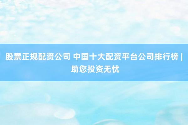 股票正规配资公司 中国十大配资平台公司排行榜 | 助您投资无忧