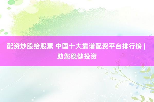 配资炒股给股票 中国十大靠谱配资平台排行榜 | 助您稳健投资