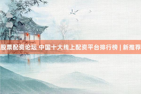 股票配资论坛 中国十大线上配资平台排行榜 | 新推荐