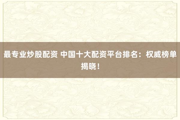 最专业炒股配资 中国十大配资平台排名：权威榜单揭晓！
